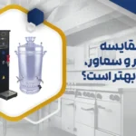 مقایسه بویلر و سماور، کدام بهتر است؟